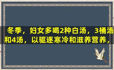 冬季，妇女多喝2种白汤，3桶汤和4汤，以驱逐寒冷和滋养营养，脸像冬天的桃花一样