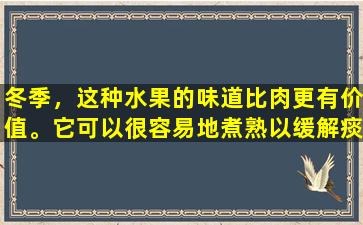 冬季，这种水果的味道比肉更有价值。它可以很容易地煮熟以缓解痰并缓解咳嗽。在家中是必不可少的