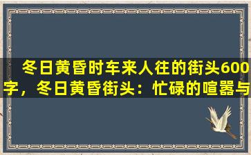 冬日黄昏时车来人往的街头600字，冬日黄昏街头：忙碌的喧嚣与静谧之美