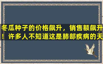 冬瓜种子的价格飙升，销售额飙升！许多人不知道这是肺部疾病的天然敌人！