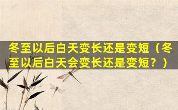冬至以后白天变长还是变短（冬至以后白天会变长还是变短？）