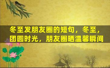 冬至发朋友圈的短句，冬至，团圆时光，朋友圈晒温馨瞬间