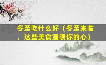 冬至吃什么好（冬至来临，这些美食温暖你的心）