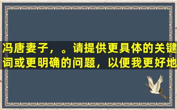 冯唐妻子，。请提供更具体的关键词或更明确的问题，以便我更好地为您提供帮助。