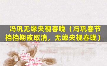 冯巩无缘央视春晚（冯巩春节档档期被取消，无缘央视春晚）