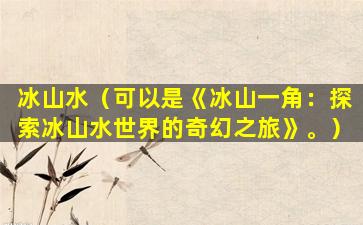 冰山水（可以是《冰山一角：探索冰山水世界的奇幻之旅》。）