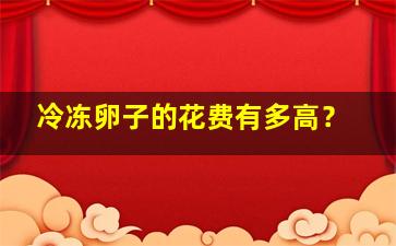 冷冻卵子的花费有多高？