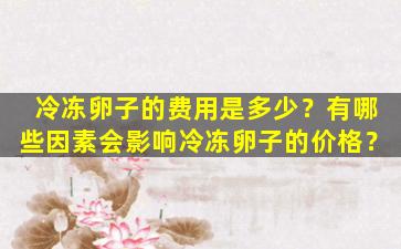 冷冻卵子的费用是多少？有哪些因素会影响冷冻卵子的价格？