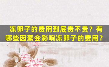 冻卵子的费用到底贵不贵？有哪些因素会影响冻卵子的费用？