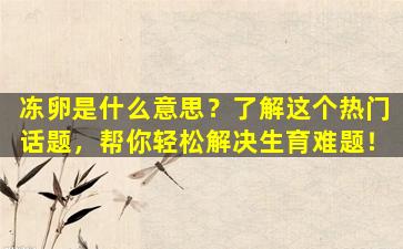 冻卵是什么意思？了解这个热门话题，帮你轻松解决生育难题！