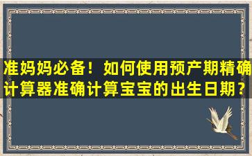 准妈妈必备！如何使用预产期精确计算器准确计算宝宝的出生日期？