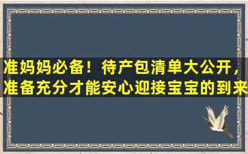 准妈妈必备！待产包清单大公开，准备充分才能安心迎接宝宝的到来！