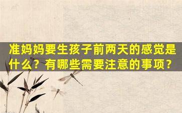 准妈妈要生孩子前两天的感觉是什么？有哪些需要注意的事项？