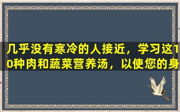 几乎没有寒冷的人接近，学习这10种肉和蔬菜营养汤，以使您的身体和胃温暖，并且不怕冬天的严重寒冷