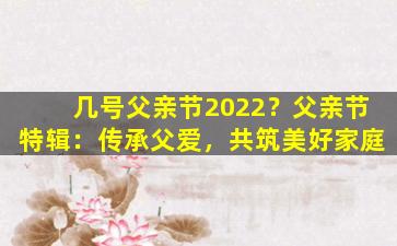 几号父亲节2022？父亲节特辑：传承父爱，共筑美好家庭