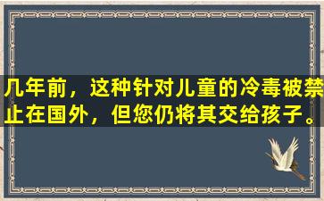几年前，这种针对儿童的冷毒被禁止在国外，但您仍将其交给孩子。