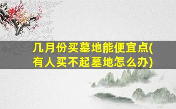 几月份买墓地能便宜点(有人买不起墓地怎么办)