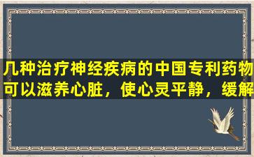 几种治疗神经疾病的中国专利药物可以滋养心脏，使心灵平静，缓解焦虑并改善睡眠！