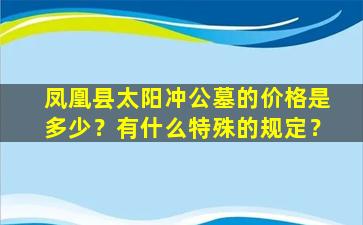 凤凰县太阳冲公墓的价格是多少？有什么特殊的规定？