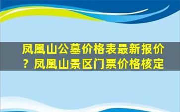 凤凰山公墓价格表最新报价？凤凰山景区门票价格核定