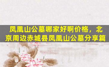 凤凰山公墓哪家好啊价格，北京周边赤城县凤凰山公墓分享篇