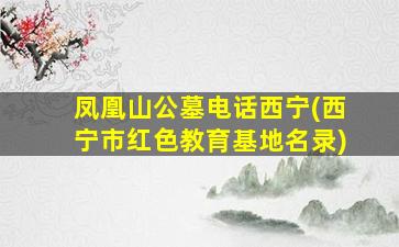 凤凰山公墓电话西宁(西宁市红色教育基地名录)