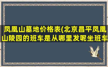 凤凰山墓地价格表(北京昌平凤凰山陵园的班车是从哪里发呢坐班车需要花钱吗)