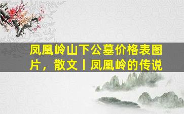 凤凰岭山下公墓价格表图片，散文丨凤凰岭的传说