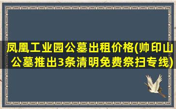 凤凰工业园公墓出租价格(帅印山公墓推出3条清明免费祭扫专线)