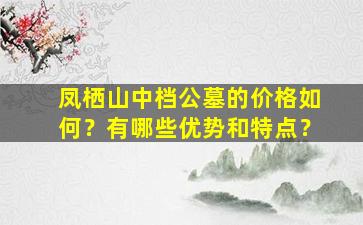 凤栖山中档公墓的价格如何？有哪些优势和特点？