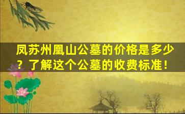 凤苏州凰山公墓的价格是多少？了解这个公墓的收费标准！