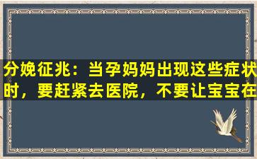 分娩征兆：当孕妈妈出现这些症状时，要赶紧去医院，不要让宝宝在家中出生。
