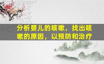 分析婴儿的咳嗽，找出咳嗽的原因，以预防和治疗