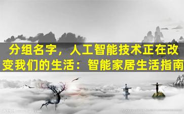 分组名字，人工智能技术正在改变我们的生活：智能家居生活指南
