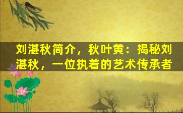刘湛秋简介，秋叶黄：揭秘刘湛秋，一位执着的艺术传承者