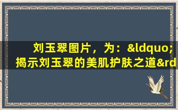 刘玉翠图片，为：“揭示刘玉翠的美肌护肤之道”