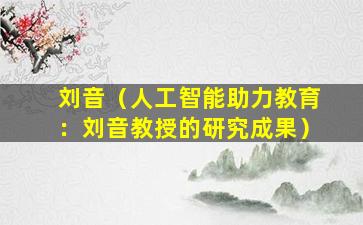刘音（人工智能助力教育：刘音教授的研究成果）