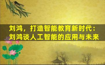 刘鸿，打造智能教育新时代：刘鸿谈人工智能的应用与未来