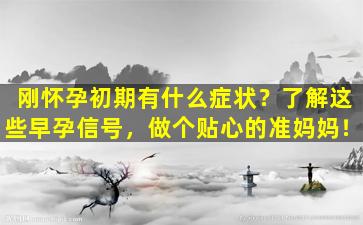 刚怀孕初期有什么症状？了解这些早孕信号，做个贴心的准妈妈！