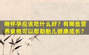 刚怀孕应该吃什么好？有哪些营养食物可以帮助胎儿健康成长？