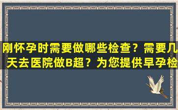 刚怀孕时需要做哪些检查？需要几天去医院做B超？为您提供早孕检查指南