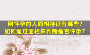 刚怀孕的人面相特征有哪些？如何通过面相来判断是否怀孕？