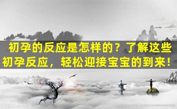 初孕的反应是怎样的？了解这些初孕反应，轻松迎接宝宝的到来！