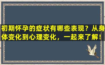 初期怀孕的症状有哪些表现？从身体变化到心理变化，一起来了解！