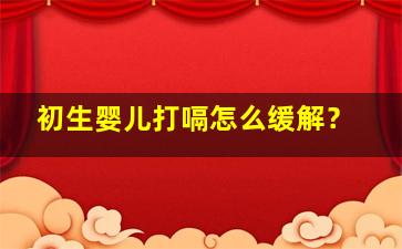 初生婴儿打嗝怎么缓解？