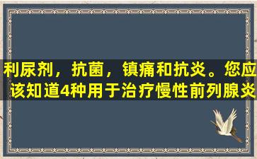 利尿剂，抗菌，镇痛和抗炎。您应该知道4种用于治疗慢性前列腺炎的中国专利药物。
