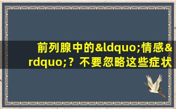 前列腺中的“情感”？不要忽略这些症状！