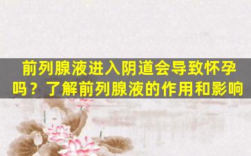前列腺液进入阴道会导致怀孕吗？了解前列腺液的作用和影响