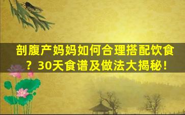 剖腹产妈妈如何合理搭配饮食？30天食谱及做法大揭秘！