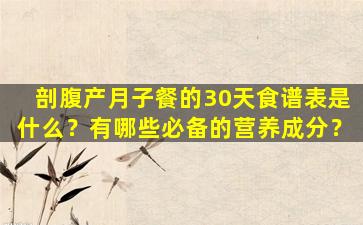 剖腹产月子餐的30天食谱表是什么？有哪些必备的营养成分？